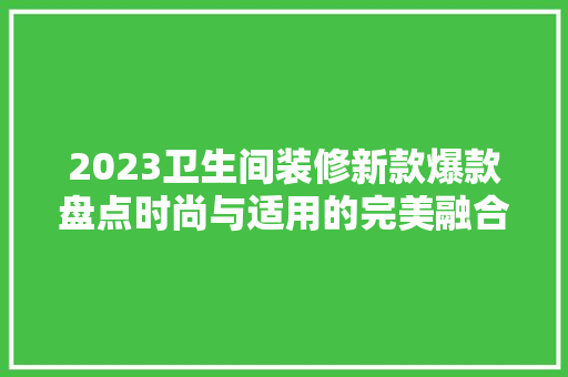 2023卫生间装修新款爆款盘点时尚与适用的完美融合