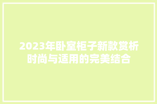 2023年卧室柜子新款赏析时尚与适用的完美结合