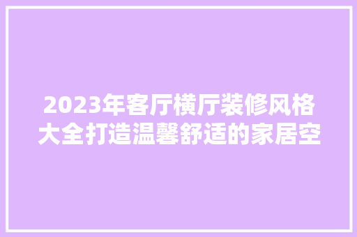 2023年客厅横厅装修风格大全打造温馨舒适的家居空间