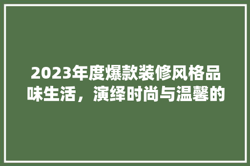 2023年度爆款装修风格品味生活，演绎时尚与温馨的完美融合