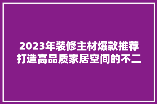 2023年装修主材爆款推荐打造高品质家居空间的不二之选