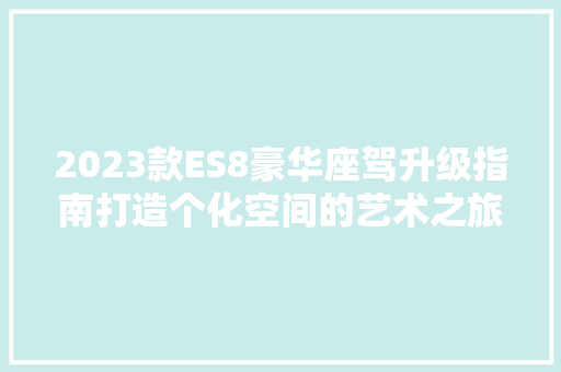 2023款ES8豪华座驾升级指南打造个化空间的艺术之旅