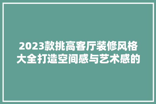 2023款挑高客厅装修风格大全打造空间感与艺术感的完美融合