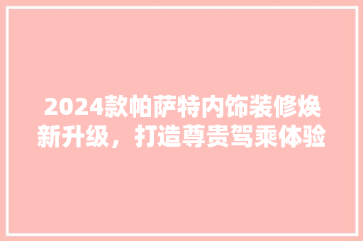 2024款帕萨特内饰装修焕新升级，打造尊贵驾乘体验
