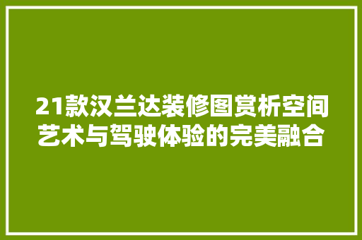 21款汉兰达装修图赏析空间艺术与驾驶体验的完美融合