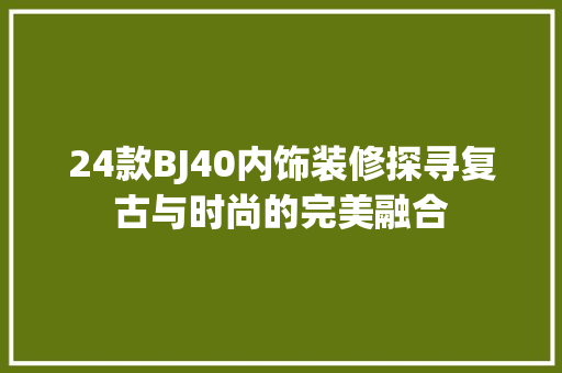 24款BJ40内饰装修探寻复古与时尚的完美融合