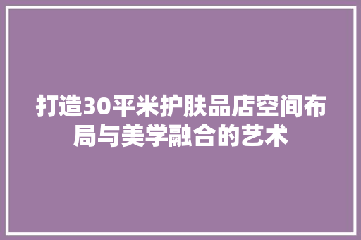 打造30平米护肤品店空间布局与美学融合的艺术