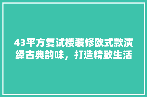 43平方复试楼装修欧式款演绎古典韵味，打造精致生活空间