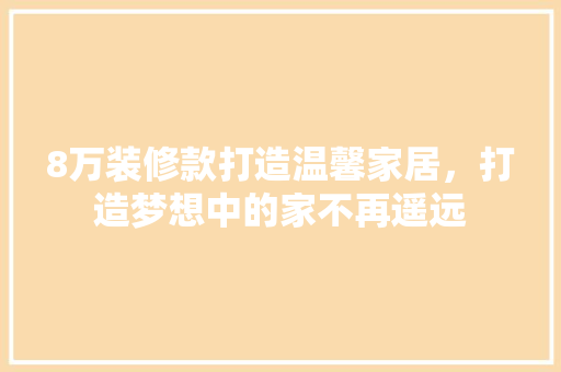 8万装修款打造温馨家居，打造梦想中的家不再遥远