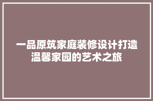 一品原筑家庭装修设计打造温馨家园的艺术之旅
