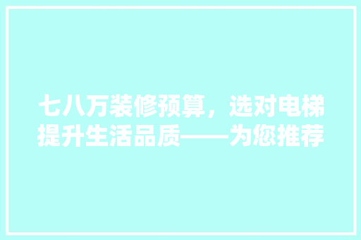 七八万装修预算，选对电梯提升生活品质——为您推荐理想电梯方法