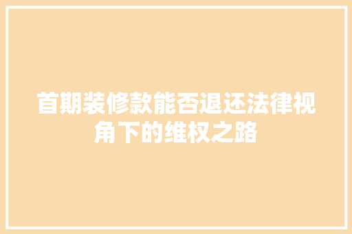 首期装修款能否退还法律视角下的维权之路