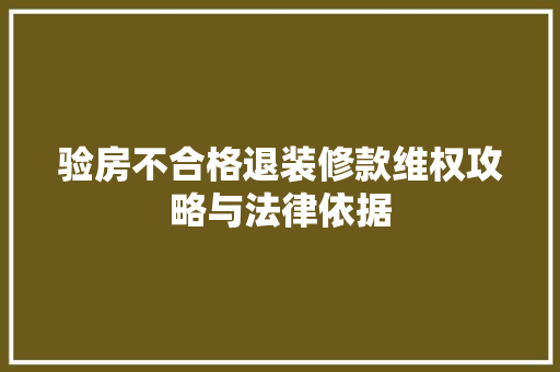 验房不合格退装修款维权攻略与法律依据