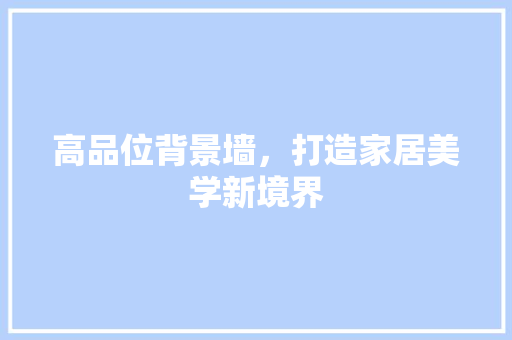 高品位背景墙，打造家居美学新境界