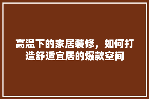 高温下的家居装修，如何打造舒适宜居的爆款空间