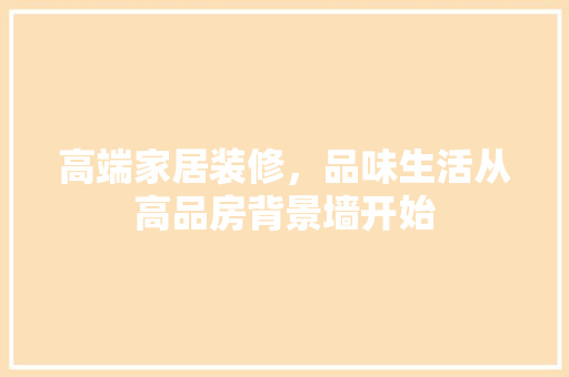 高端家居装修，品味生活从高品房背景墙开始