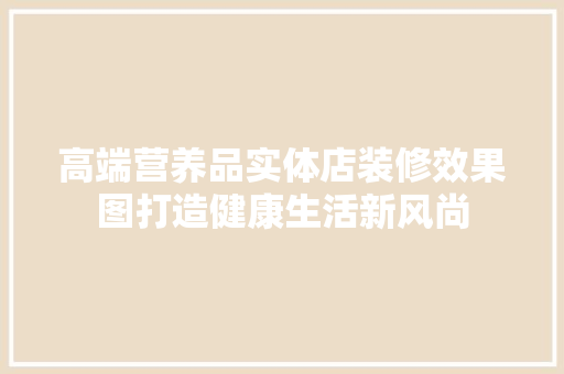 高端营养品实体店装修效果图打造健康生活新风尚