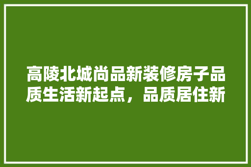 高陵北城尚品新装修房子品质生活新起点，品质居住新选择