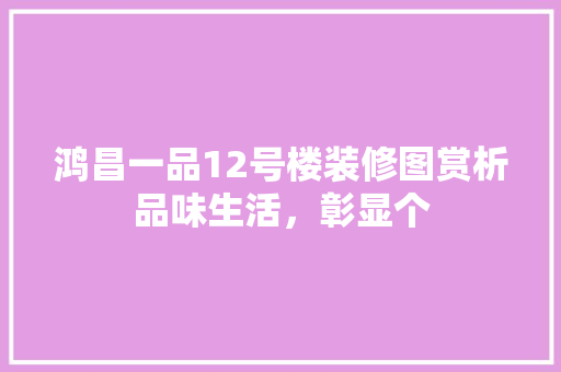 鸿昌一品12号楼装修图赏析品味生活，彰显个