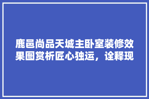 鹿邑尚品天城主卧室装修效果图赏析匠心独运，诠释现代家居美学