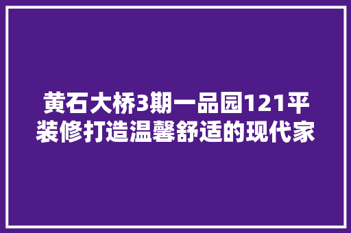 黄石大桥3期一品园121平装修打造温馨舒适的现代家居典范