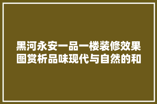 黑河永安一品一楼装修效果图赏析品味现代与自然的和谐共生