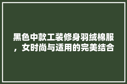 黑色中款工装修身羽绒棉服，女时尚与适用的完美结合