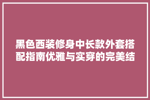 黑色西装修身中长款外套搭配指南优雅与实穿的完美结合
