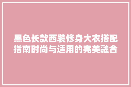 黑色长款西装修身大衣搭配指南时尚与适用的完美融合