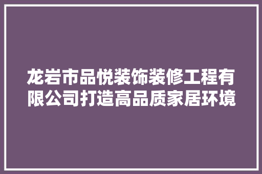 龙岩市品悦装饰装修工程有限公司打造高品质家居环境的领航者