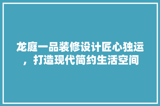 龙庭一品装修设计匠心独运，打造现代简约生活空间