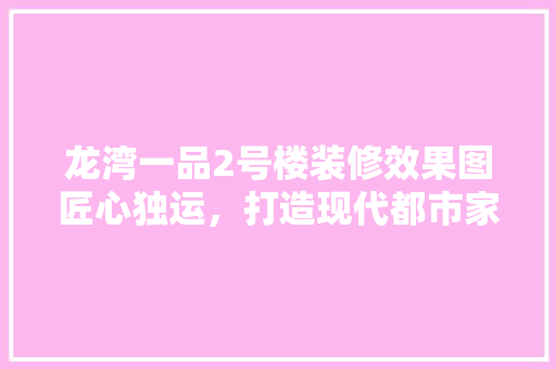 龙湾一品2号楼装修效果图匠心独运，打造现代都市家居典范