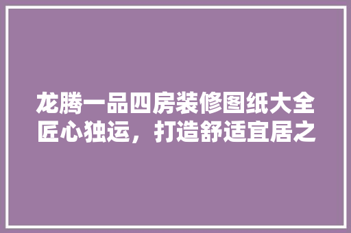 龙腾一品四房装修图纸大全匠心独运，打造舒适宜居之家