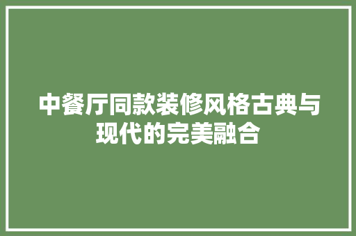 中餐厅同款装修风格古典与现代的完美融合