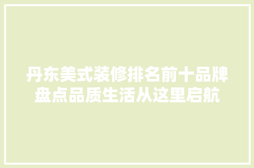 丹东美式装修排名前十品牌盘点品质生活从这里启航