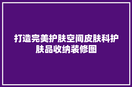 打造完美护肤空间皮肤科护肤品收纳装修图