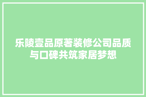 乐陵壹品原著装修公司品质与口碑共筑家居梦想