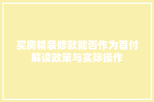 买房精装修款能否作为首付解读政策与实际操作