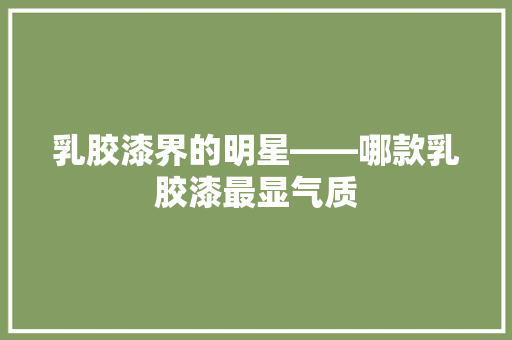 乳胶漆界的明星——哪款乳胶漆最显气质