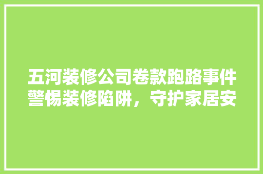 五河装修公司卷款跑路事件警惕装修陷阱，守护家居安全