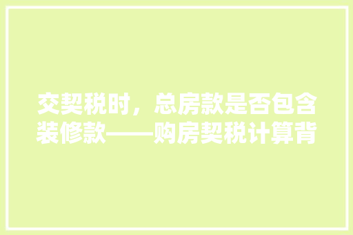 交契税时，总房款是否包含装修款——购房契税计算背后的真相