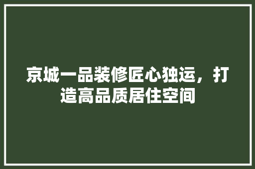 京城一品装修匠心独运，打造高品质居住空间