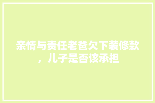 亲情与责任老爸欠下装修款，儿子是否该承担