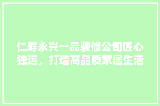 仁寿永兴一品装修公司匠心独运，打造高品质家居生活