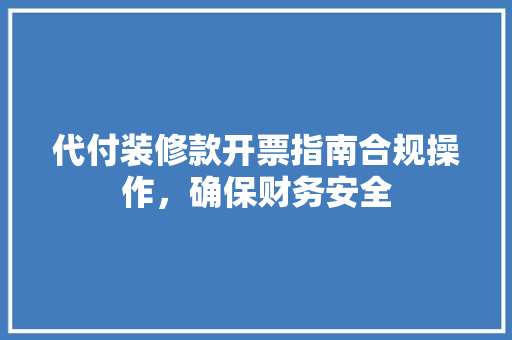 代付装修款开票指南合规操作，确保财务安全