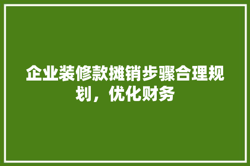 企业装修款摊销步骤合理规划，优化财务