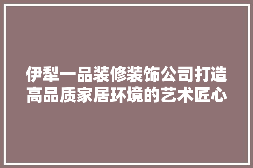 伊犁一品装修装饰公司打造高品质家居环境的艺术匠心