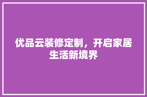 优品云装修定制，开启家居生活新境界