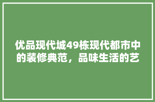 优品现代城49栋现代都市中的装修典范，品味生活的艺术呈现