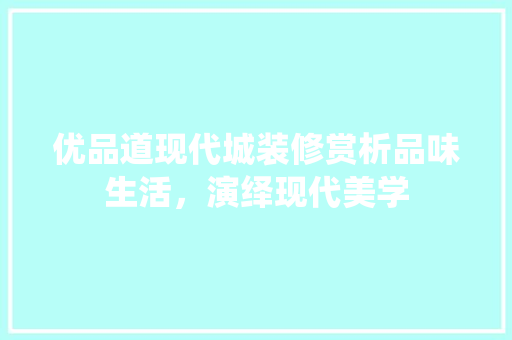 优品道现代城装修赏析品味生活，演绎现代美学